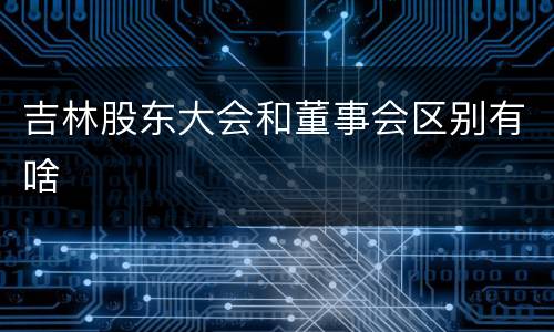 吉林股东大会和董事会区别有啥