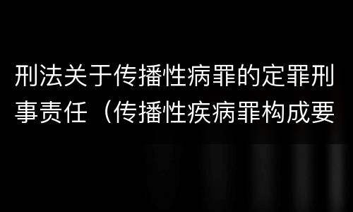 刑法关于传播性病罪的定罪刑事责任（传播性疾病罪构成要件）
