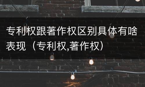 专利权跟著作权区别具体有啥表现（专利权,著作权）