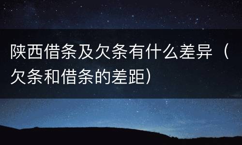 陕西借条及欠条有什么差异（欠条和借条的差距）