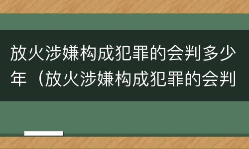 放火涉嫌构成犯罪的会判多少年（放火涉嫌构成犯罪的会判多少年呢）