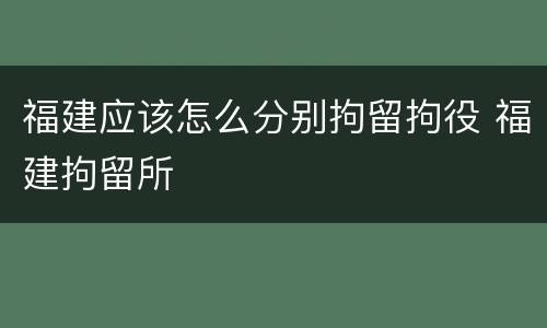 福建应该怎么分别拘留拘役 福建拘留所