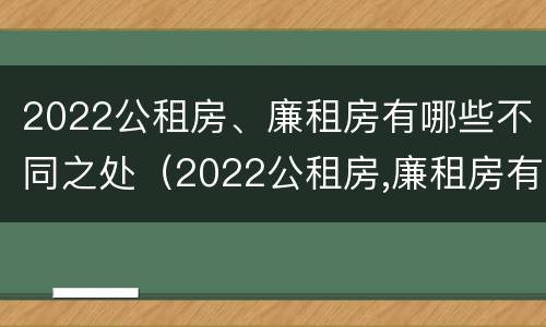 2022公租房、廉租房有哪些不同之处（2022公租房,廉租房有哪些不同之处呢）
