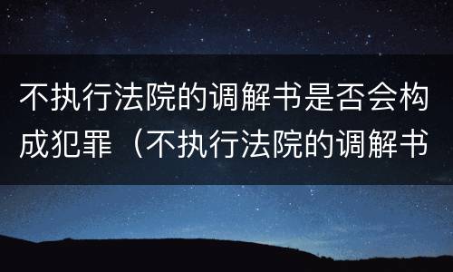 不执行法院的调解书是否会构成犯罪（不执行法院的调解书是否会构成犯罪行为）