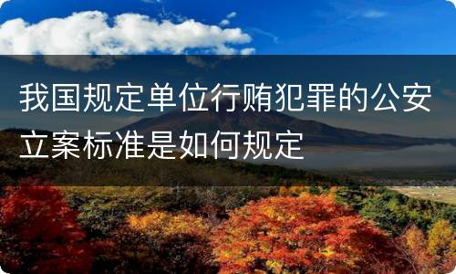 我国规定单位行贿犯罪的公安立案标准是如何规定