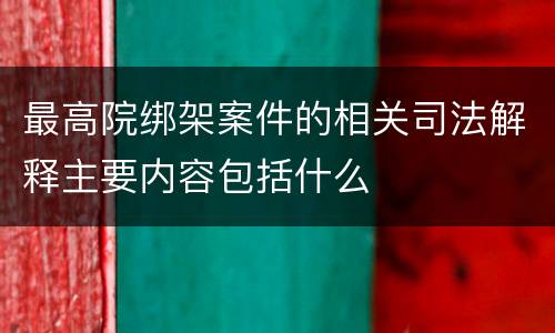 最高院绑架案件的相关司法解释主要内容包括什么