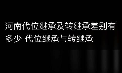 河南代位继承及转继承差别有多少 代位继承与转继承
