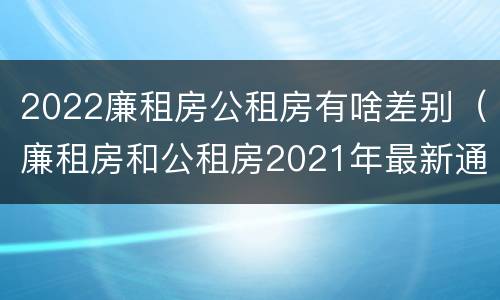 2022廉租房公租房有啥差别（廉租房和公租房2021年最新通知）