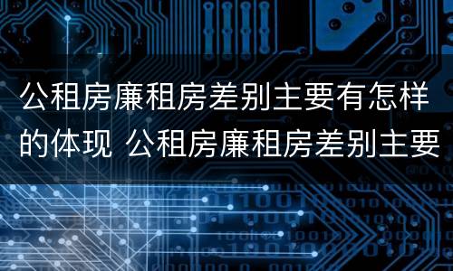 公租房廉租房差别主要有怎样的体现 公租房廉租房差别主要有怎样的体现和影响