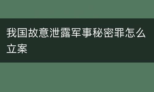 我国故意泄露军事秘密罪怎么立案