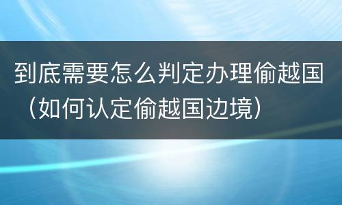 到底需要怎么判定办理偷越国（如何认定偷越国边境）