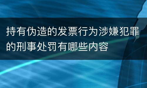 持有伪造的发票行为涉嫌犯罪的刑事处罚有哪些内容