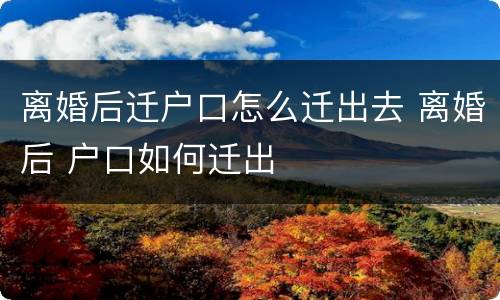 离婚后迁户口怎么迁出去 离婚后 户口如何迁出