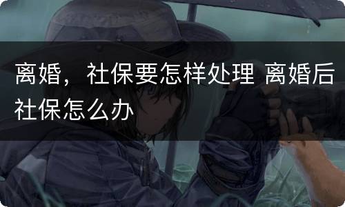 离婚，社保要怎样处理 离婚后社保怎么办