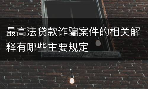 最高法贷款诈骗案件的相关解释有哪些主要规定