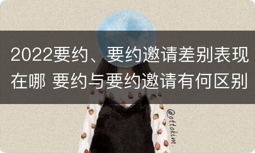2022要约、要约邀请差别表现在哪 要约与要约邀请有何区别,如何区分?