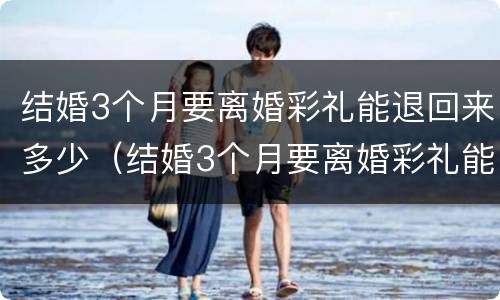 结婚3个月要离婚彩礼能退回来多少（结婚3个月要离婚彩礼能退回来多少呢）