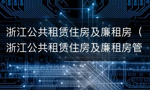 浙江公共租赁住房及廉租房（浙江公共租赁住房及廉租房管理办法）