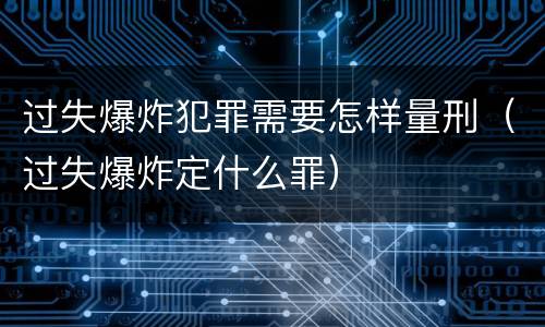 过失爆炸犯罪需要怎样量刑（过失爆炸定什么罪）