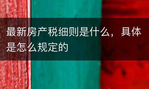 最新房产税细则是什么，具体是怎么规定的