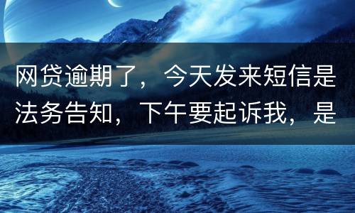 网贷逾期了，今天发来短信是法务告知，下午要起诉我，是不是真的
