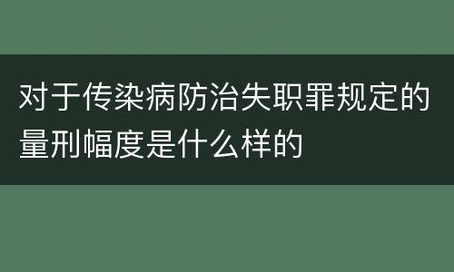 对于传染病防治失职罪规定的量刑幅度是什么样的