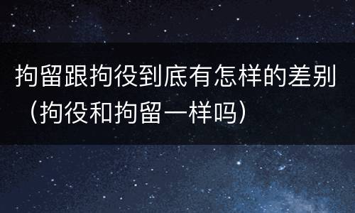 拘留跟拘役到底有怎样的差别（拘役和拘留一样吗）