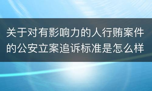关于对有影响力的人行贿案件的公安立案追诉标准是怎么样规定