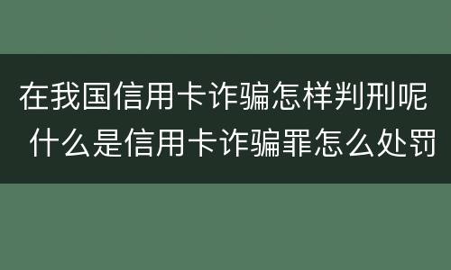 在我国信用卡诈骗怎样判刑呢 什么是信用卡诈骗罪怎么处罚