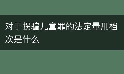 对于拐骗儿童罪的法定量刑档次是什么