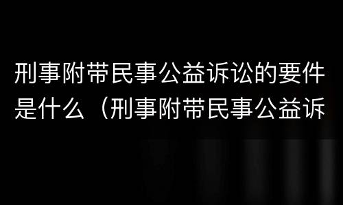 刑事附带民事公益诉讼的要件是什么（刑事附带民事公益诉讼的案件范围）