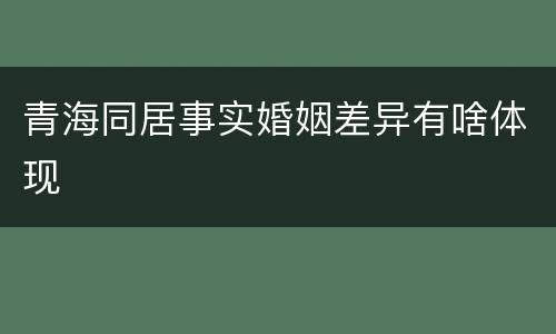 青海同居事实婚姻差异有啥体现