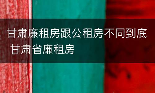 甘肃廉租房跟公租房不同到底 甘肃省廉租房