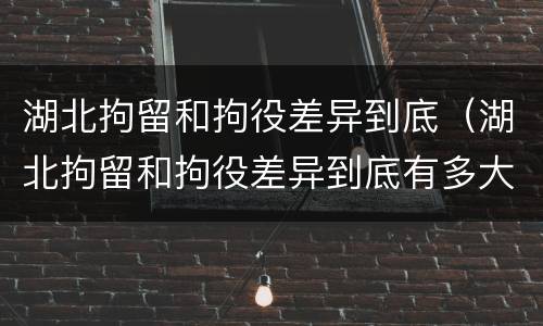 湖北拘留和拘役差异到底（湖北拘留和拘役差异到底有多大）