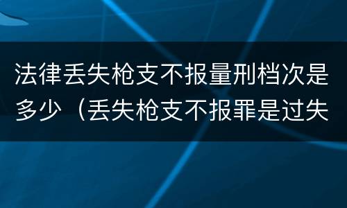 法律丢失枪支不报量刑档次是多少（丢失枪支不报罪是过失还是故意）