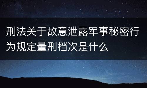 刑法关于故意泄露军事秘密行为规定量刑档次是什么