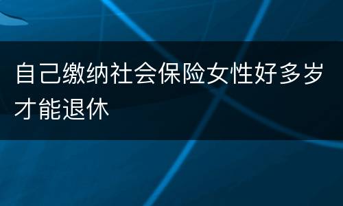 自己缴纳社会保险女性好多岁才能退休