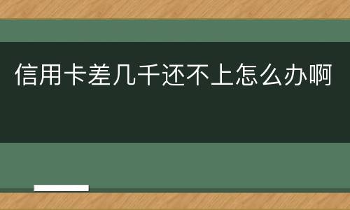 信用卡差几千还不上怎么办啊