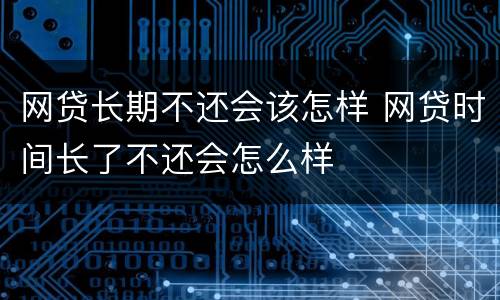 网贷长期不还会该怎样 网贷时间长了不还会怎么样