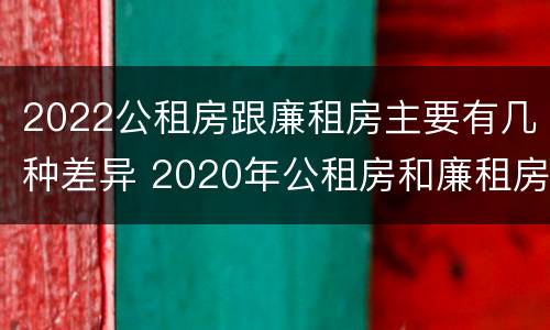 2022公租房跟廉租房主要有几种差异 2020年公租房和廉租房的区别