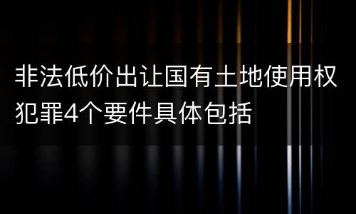 非法低价出让国有土地使用权犯罪4个要件具体包括
