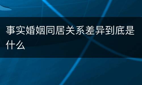 事实婚姻同居关系差异到底是什么
