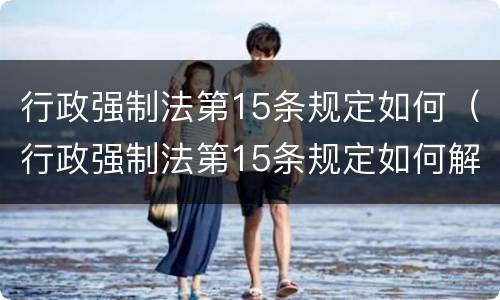 行政强制法第15条规定如何（行政强制法第15条规定如何解释）