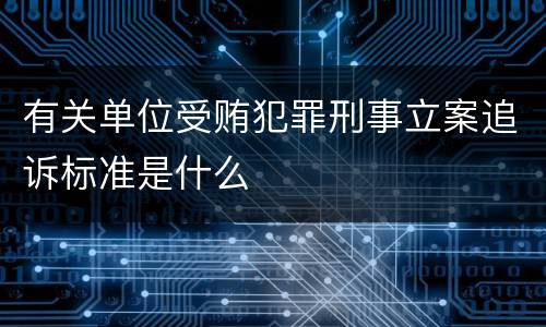 有关单位受贿犯罪刑事立案追诉标准是什么