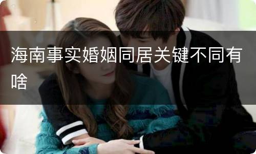 海南事实婚姻同居关键不同有啥