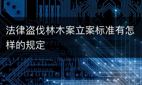 法律盗伐林木案立案标准有怎样的规定