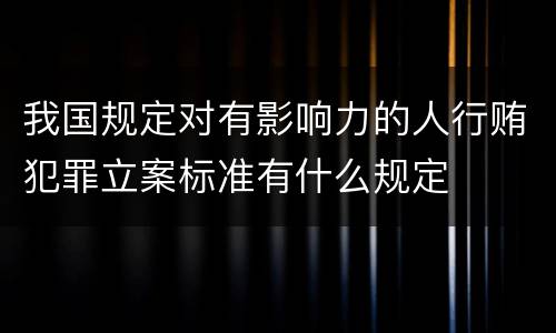 我国规定对有影响力的人行贿犯罪立案标准有什么规定