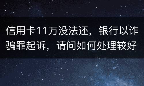 信用卡11万没法还，银行以诈骗罪起诉，请问如何处理较好