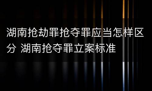 湖南抢劫罪抢夺罪应当怎样区分 湖南抢夺罪立案标准