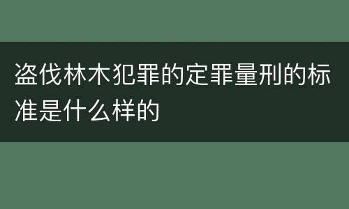 盗伐林木犯罪的定罪量刑的标准是什么样的
